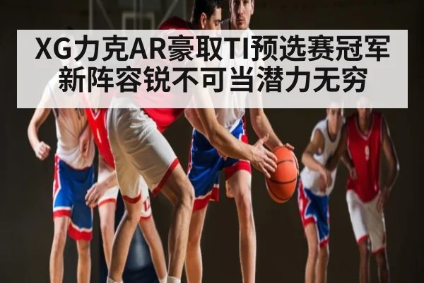 XG力克AR豪取TI预选赛冠军 新阵容锐不可当潜力无穷