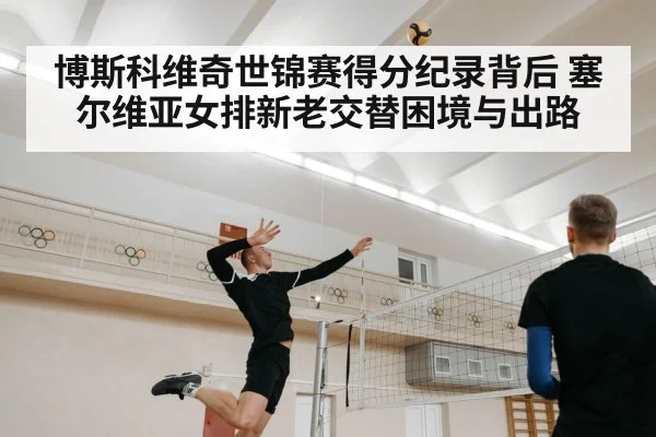博斯科维奇世锦赛得分纪录背后 塞尔维亚女排新老交替困境与出路 | kaiyunsports